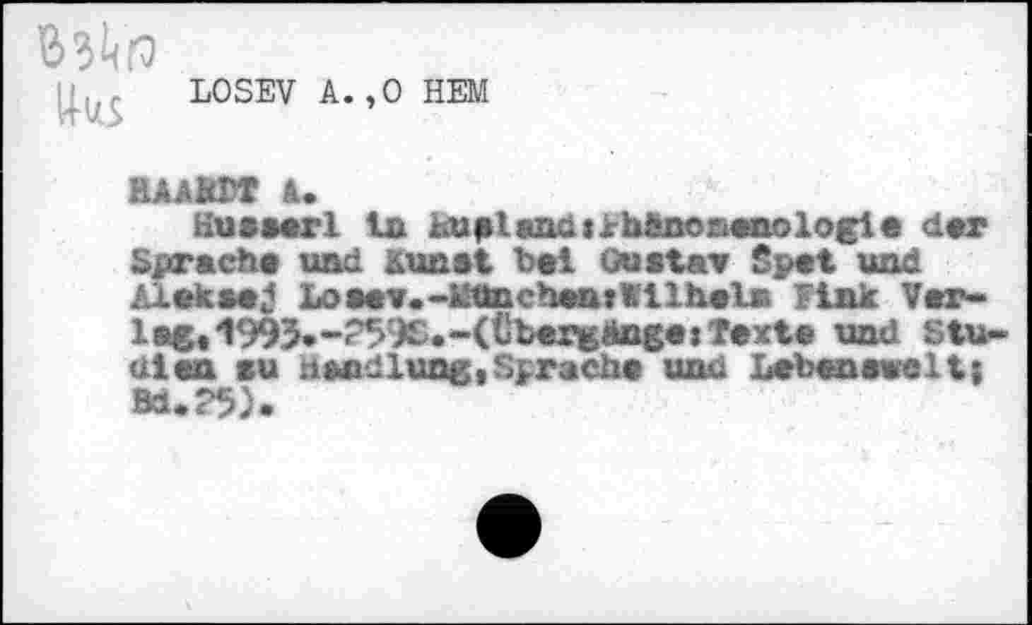 ﻿LOSEV A.,0 HEM
HAAKTT &•
Husserl in hufiland» ^hänonenologle der Sprache und Kunst bei Gustav ßpet und Alekse^ Losev.-^ünchentWilhel« fink Verlag» 1993.-?99S.-( Übergänge »Texte und Studien su Handlung,Sprache und Lebensweits BU25).